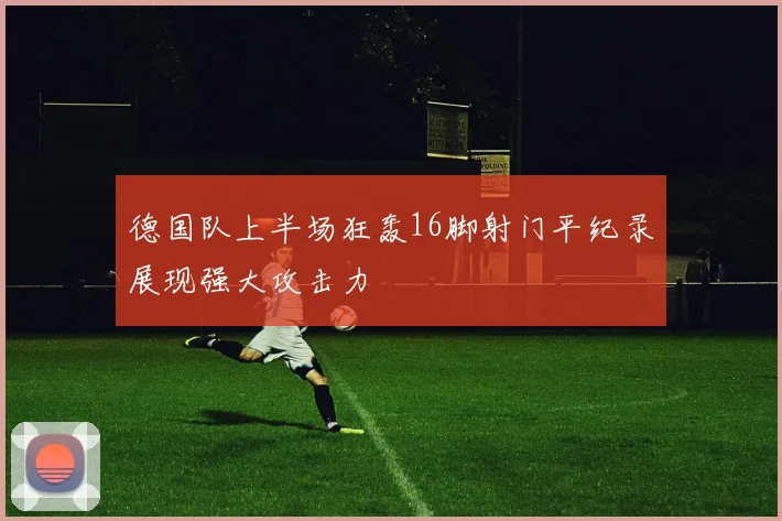 德国队上半场狂轰16脚射门平纪录展现强大攻击力