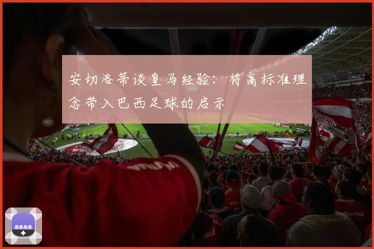 安切洛蒂谈皇马经验：将高标准理念带入巴西足球的启示