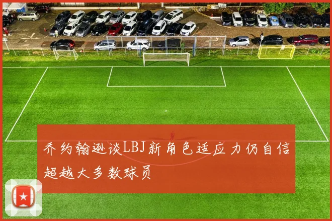 乔约翰逊谈LBJ新角色适应力仍自信超越大多数球员