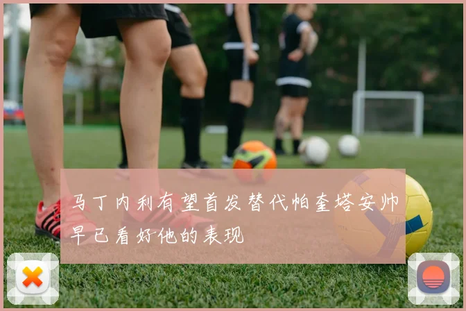 马丁内利有望首发替代帕奎塔安帅早已看好他的表现