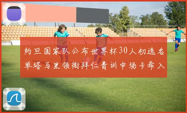 约旦国家队公布世界杯30人初选名单塔马里领衔拜仁青训中场卡希入选