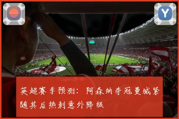英超赛季预测：阿森纳夺冠曼城紧随其后热刺意外降级