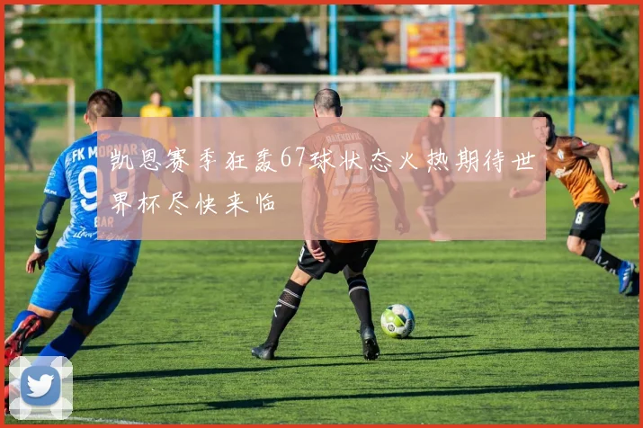 凯恩赛季狂轰67球状态火热期待世界杯尽快来临