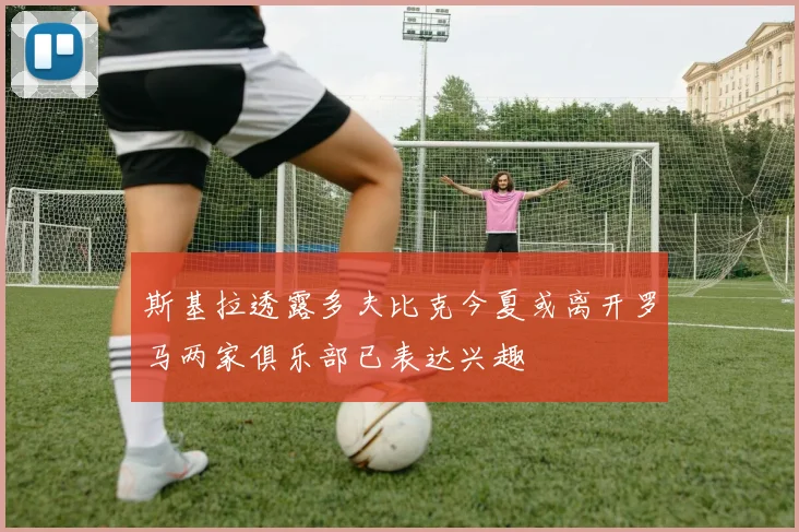 斯基拉透露多夫比克今夏或离开罗马两家俱乐部已表达兴趣