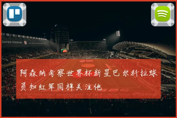 阿森纳考察世界杯新星巴尔科拉球员知红军同样关注他
