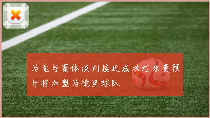 马竞与葡体谈判接近成功尤尔曼预计将加盟马德里球队