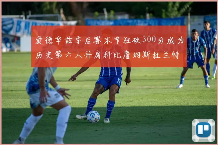 爱德华兹季后赛末节狂砍300分成为历史第六人并肩科比詹姆斯杜兰特韦德