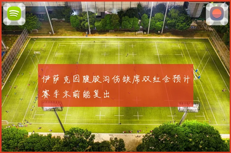 伊萨克因腹股沟伤缺席双红会预计赛季末前能复出