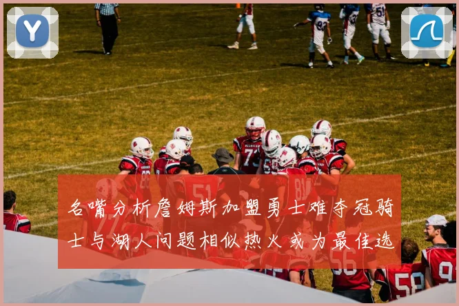 名嘴分析詹姆斯加盟勇士难夺冠骑士与湖人问题相似热火或为最佳选择