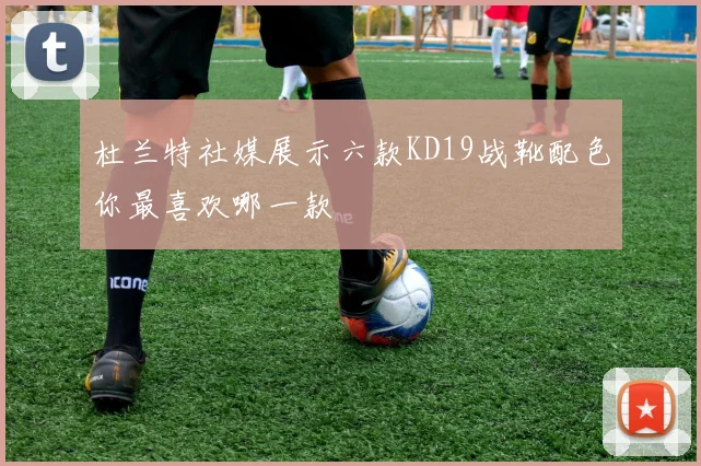 杜兰特社媒展示六款KD19战靴配色你最喜欢哪一款