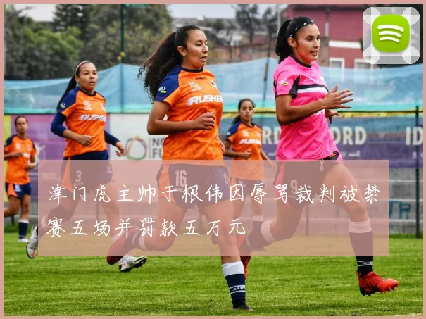 津门虎主帅于根伟因辱骂裁判被禁赛五场并罚款五万元
