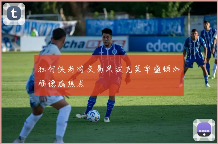 独行侠老将交易风波克莱华盛顿加福德成焦点