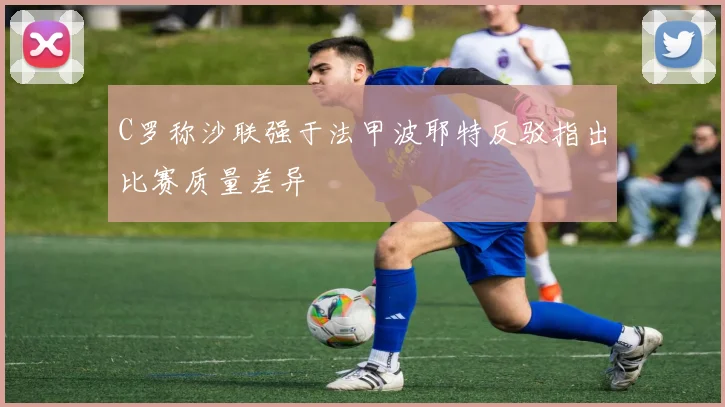 C罗称沙联强于法甲波耶特反驳指出比赛质量差异