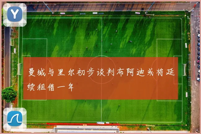 曼城与里尔初步谈判布阿迪或将延续租借一年