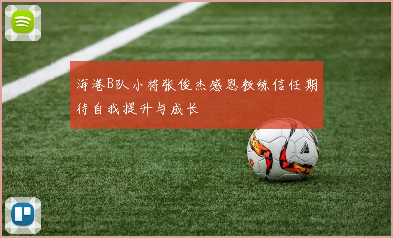 海港B队小将张俊杰感恩教练信任期待自我提升与成长