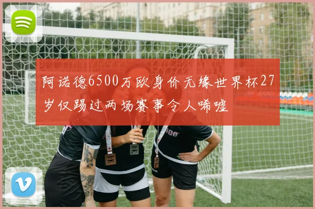阿诺德6500万欧身价无缘世界杯27岁仅踢过两场赛事令人唏嘘