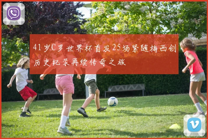 41岁C罗世界杯首发25场紧随梅西创历史纪录再续传奇之旅
