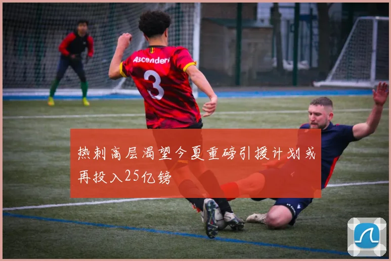 热刺高层渴望今夏重磅引援计划或再投入25亿镑