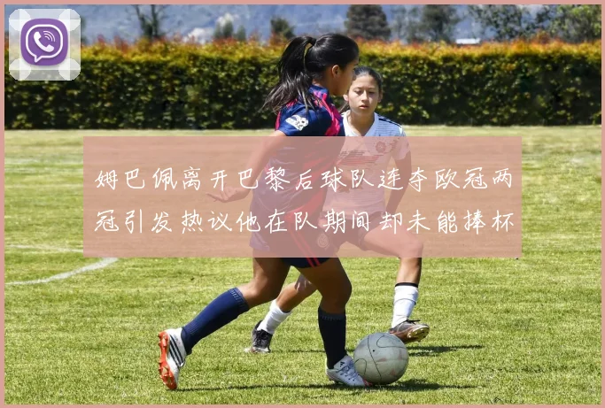 姆巴佩离开巴黎后球队连夺欧冠两冠引发热议他在队期间却未能捧杯