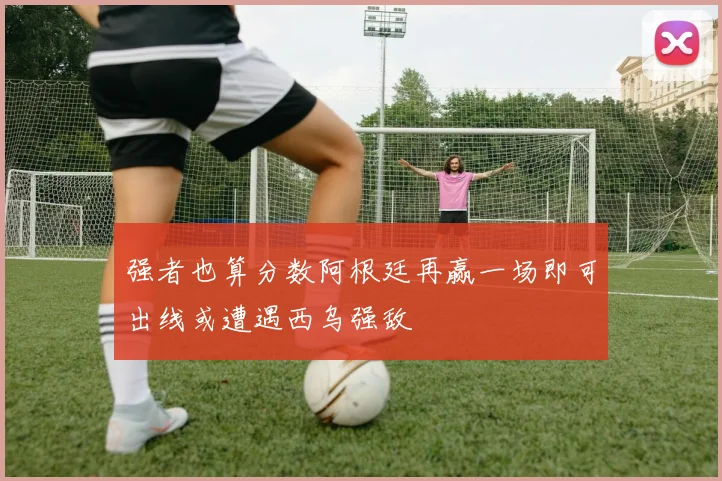 强者也算分数阿根廷再赢一场即可出线或遭遇西乌强敌