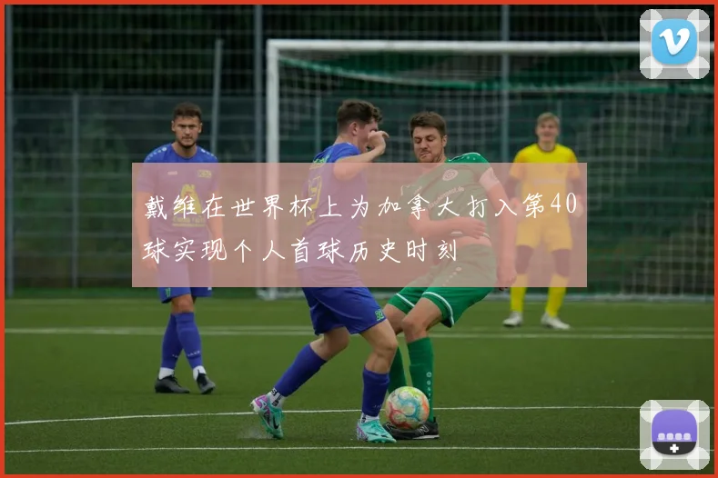 戴维在世界杯上为加拿大打入第40球实现个人首球历史时刻
