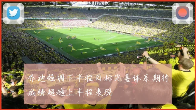 乔迪强调下半程目标完善体系期待成绩超越上半程表现