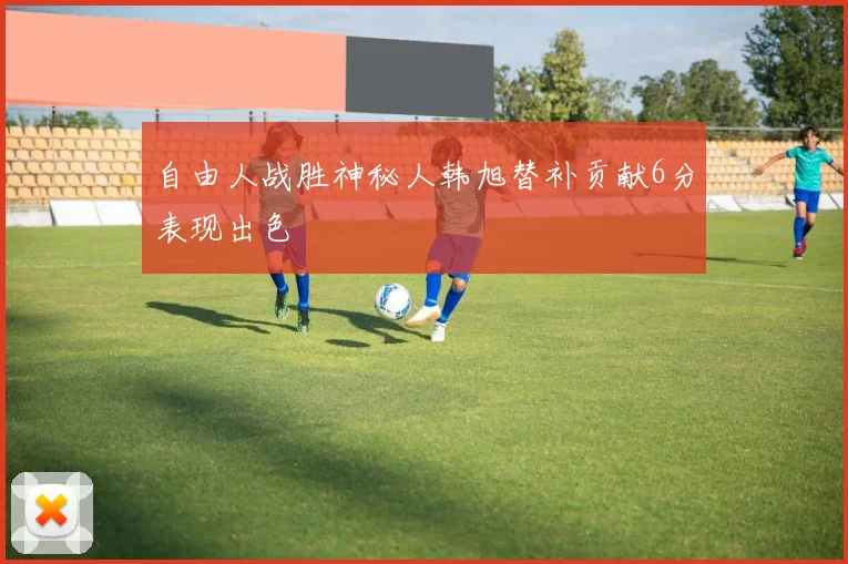 自由人战胜神秘人韩旭替补贡献6分表现出色