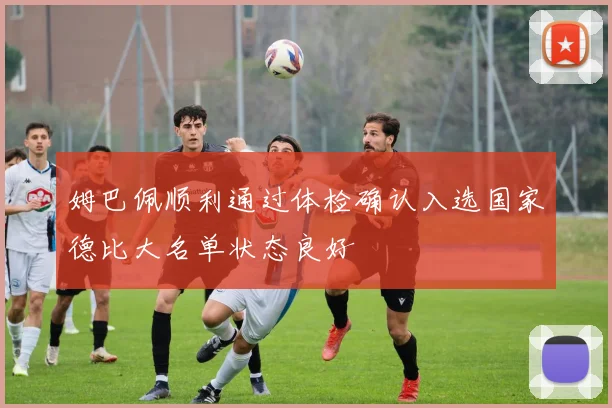 姆巴佩顺利通过体检确认入选国家德比大名单状态良好