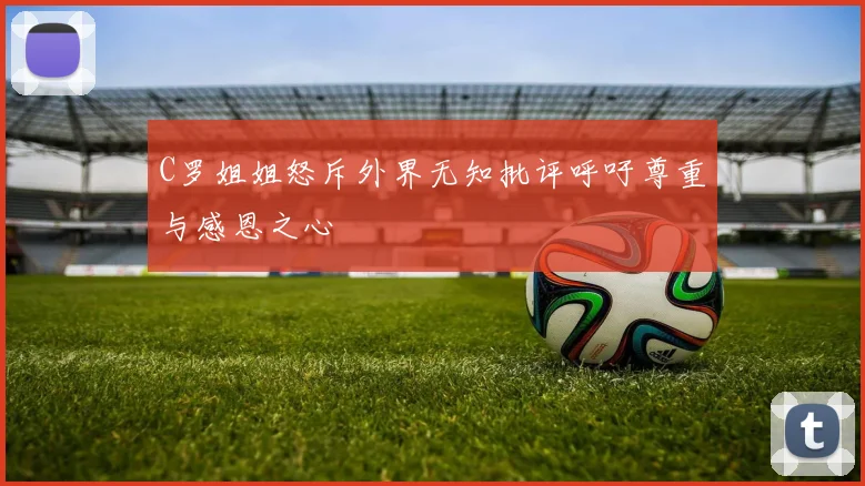 C罗姐姐怒斥外界无知批评呼吁尊重与感恩之心