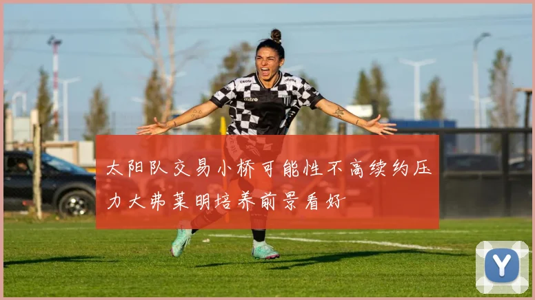 太阳队交易小桥可能性不高续约压力大弗莱明培养前景看好