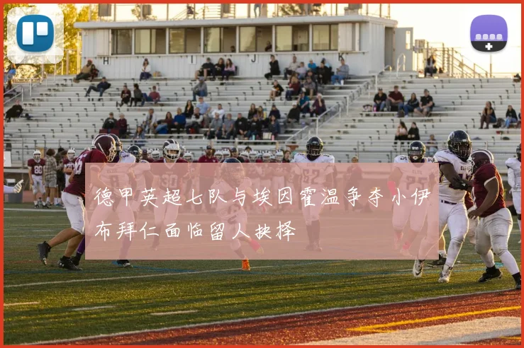 德甲英超七队与埃因霍温争夺小伊布拜仁面临留人抉择