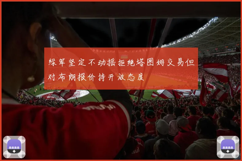 绿军坚定不动摇拒绝塔图姆交易但对布朗报价持开放态度