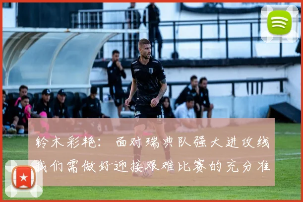 铃木彩艳：面对瑞典队强大进攻线我们需做好迎接艰难比赛的充分准备
