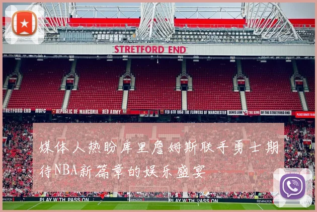 媒体人热盼库里詹姆斯联手勇士期待NBA新篇章的娱乐盛宴