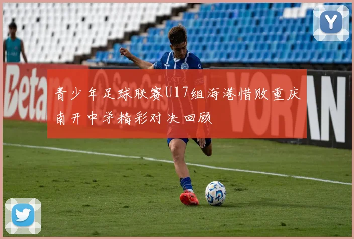 青少年足球联赛U17组海港惜败重庆南开中学精彩对决回顾