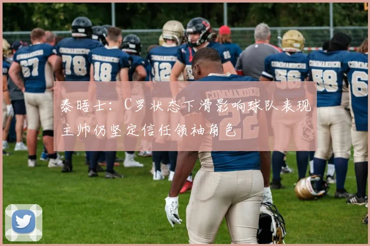 泰晤士：C罗状态下滑影响球队表现主帅仍坚定信任领袖角色